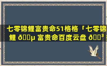 七零锦鲤富贵命51格格「七零锦鲤 🐵 富贵命百度云盘 🌳 搜搜」